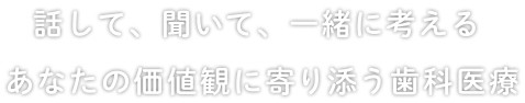 話して、聞いて、一緒に考えるあなたの価値観に寄り添う歯科医療